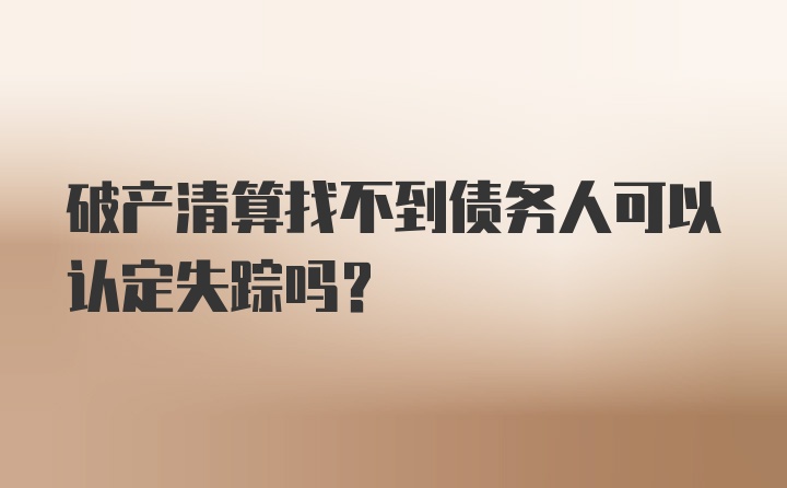 破产清算找不到债务人可以认定失踪吗?