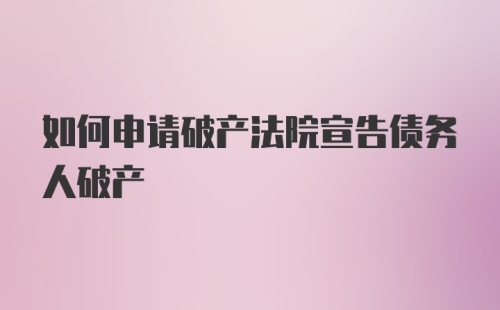 如何申请破产法院宣告债务人破产