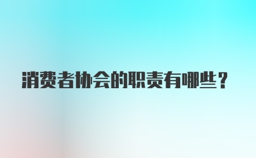 消费者协会的职责有哪些?