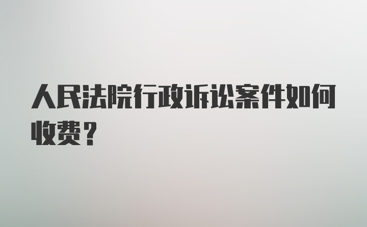 人民法院行政诉讼案件如何收费？