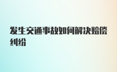 发生交通事故如何解决赔偿纠纷