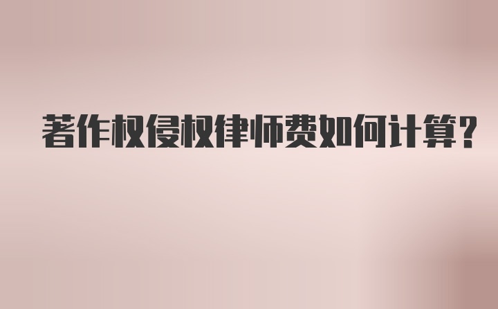 著作权侵权律师费如何计算？