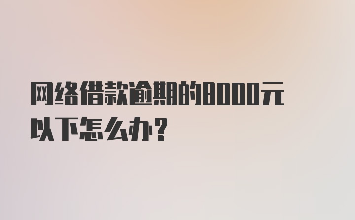 网络借款逾期的8000元以下怎么办？