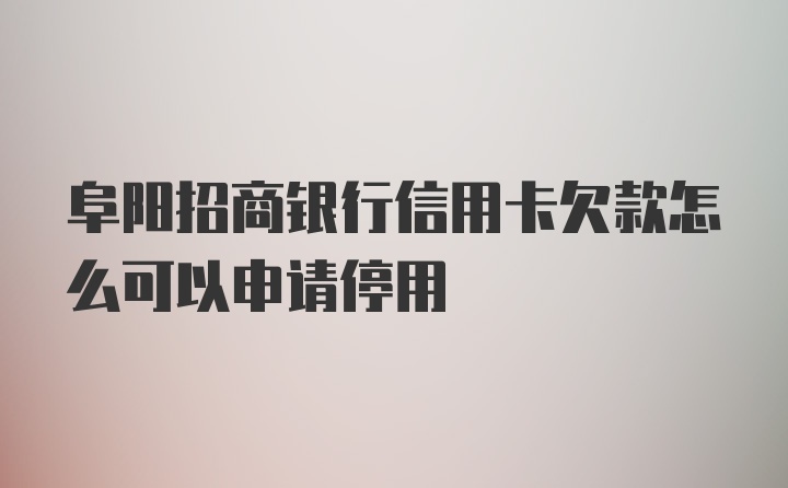 阜阳招商银行信用卡欠款怎么可以申请停用