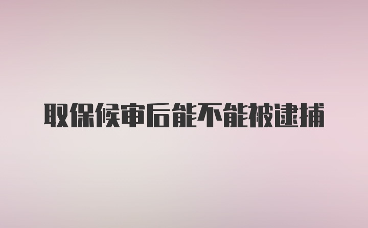 取保候审后能不能被逮捕