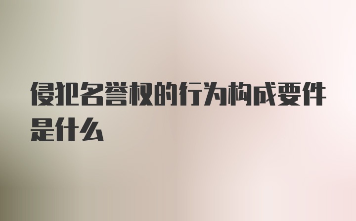 侵犯名誉权的行为构成要件是什么