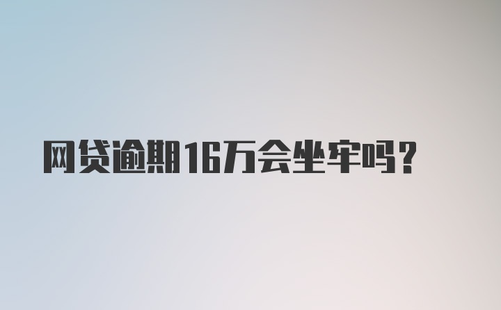 网贷逾期16万会坐牢吗？