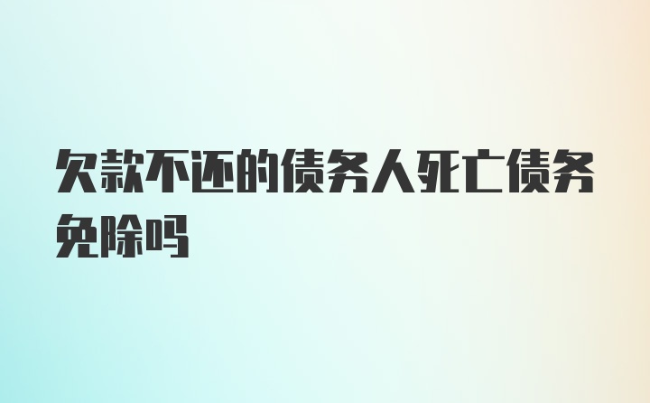 欠款不还的债务人死亡债务免除吗