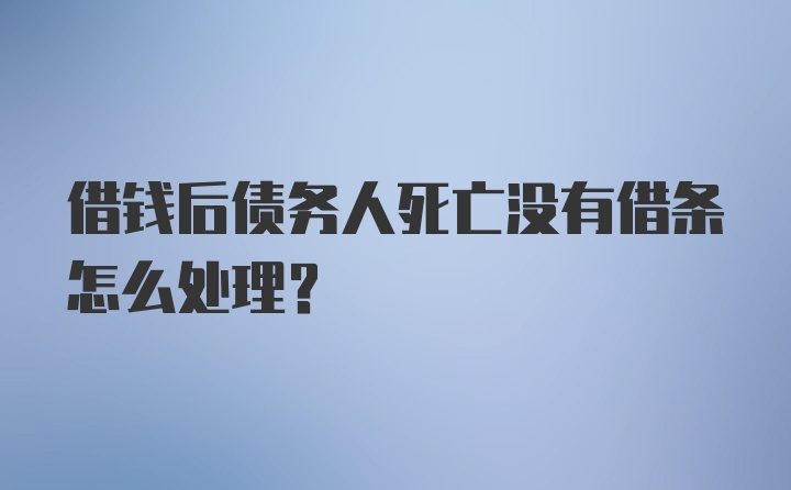 借钱后债务人死亡没有借条怎么处理?