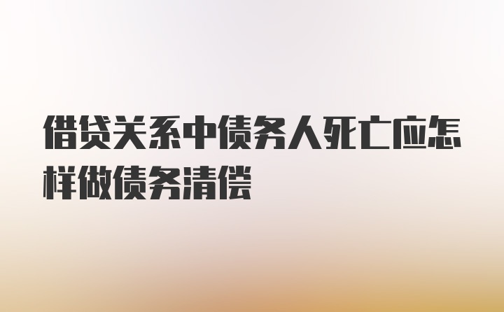 借贷关系中债务人死亡应怎样做债务清偿