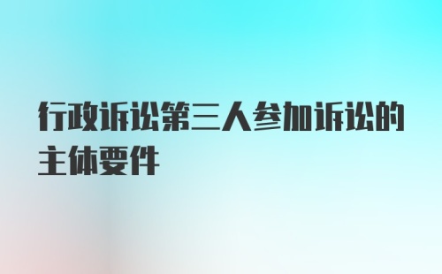 行政诉讼第三人参加诉讼的主体要件