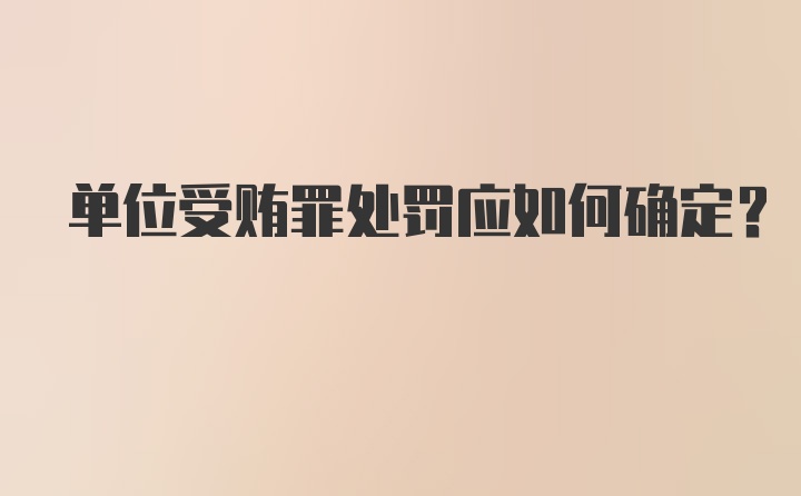 单位受贿罪处罚应如何确定？