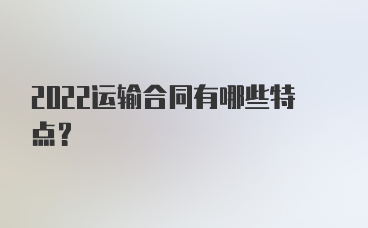 2022运输合同有哪些特点？