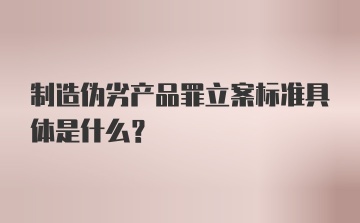 制造伪劣产品罪立案标准具体是什么？