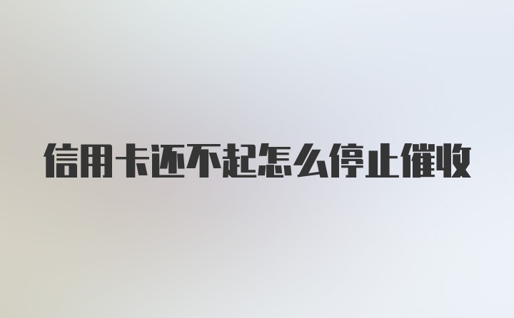 信用卡还不起怎么停止催收