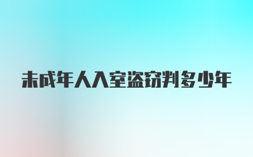 未成年人入室盗窃判多少年