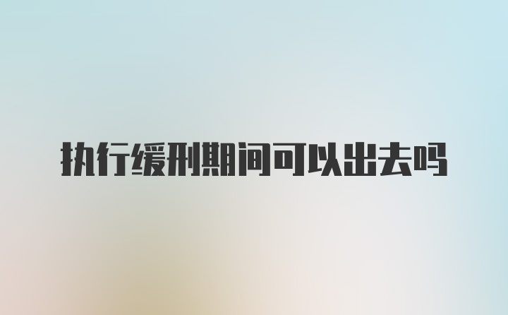 执行缓刑期间可以出去吗