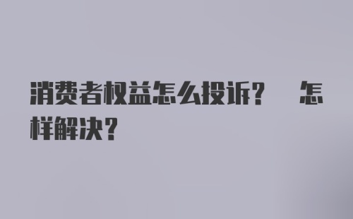 消费者权益怎么投诉? 怎样解决?