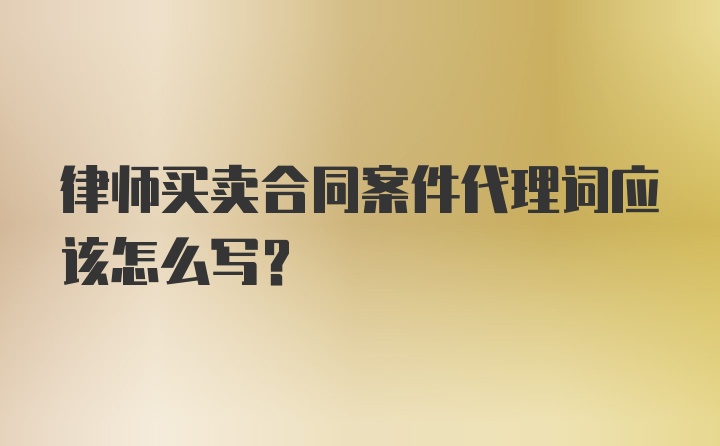 律师买卖合同案件代理词应该怎么写？