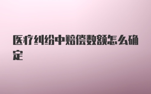 医疗纠纷中赔偿数额怎么确定