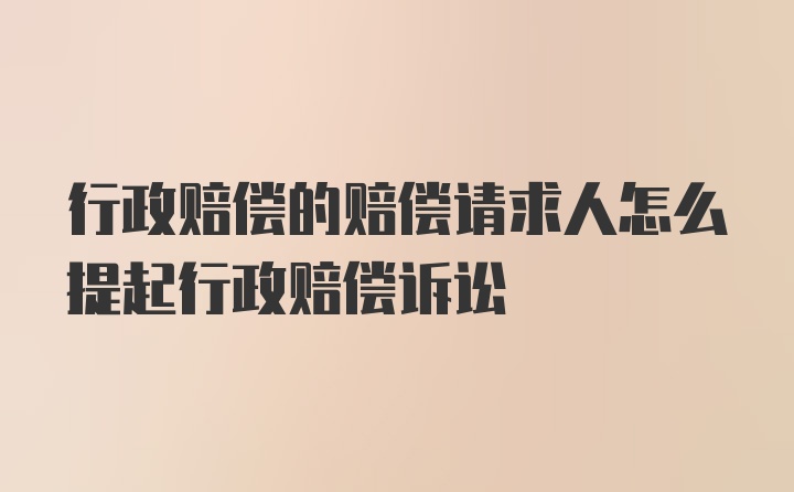 行政赔偿的赔偿请求人怎么提起行政赔偿诉讼