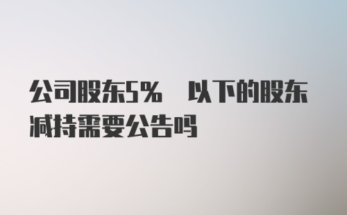 公司股东5% 以下的股东减持需要公告吗