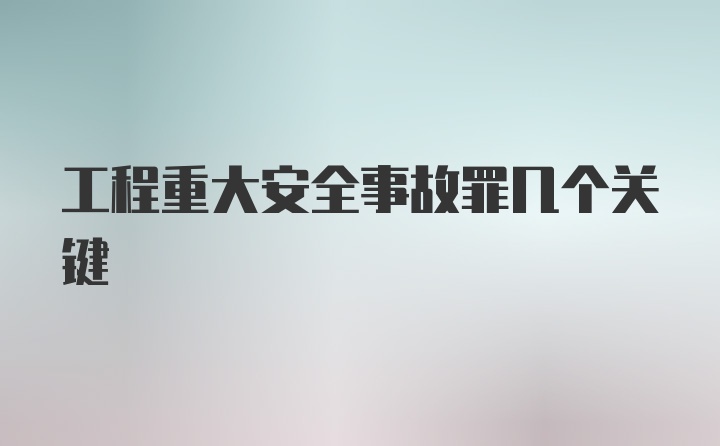 工程重大安全事故罪几个关键