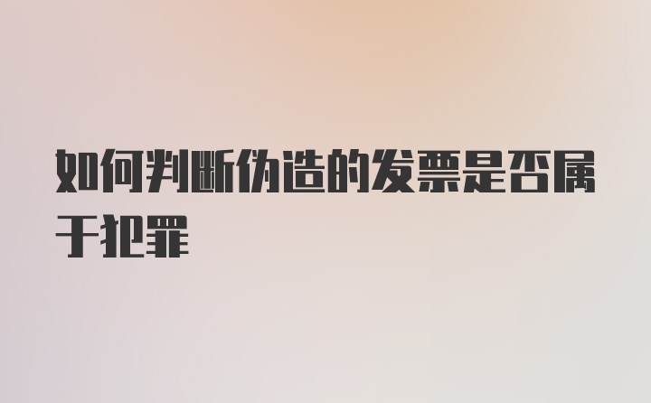 如何判断伪造的发票是否属于犯罪