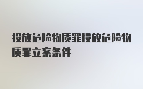 投放危险物质罪投放危险物质罪立案条件