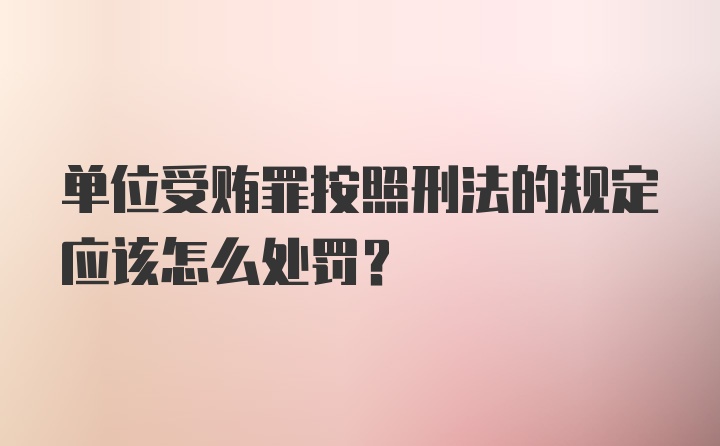 单位受贿罪按照刑法的规定应该怎么处罚？