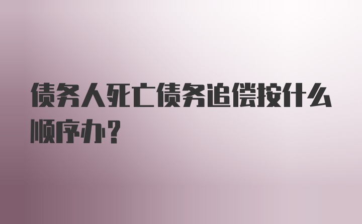 债务人死亡债务追偿按什么顺序办？