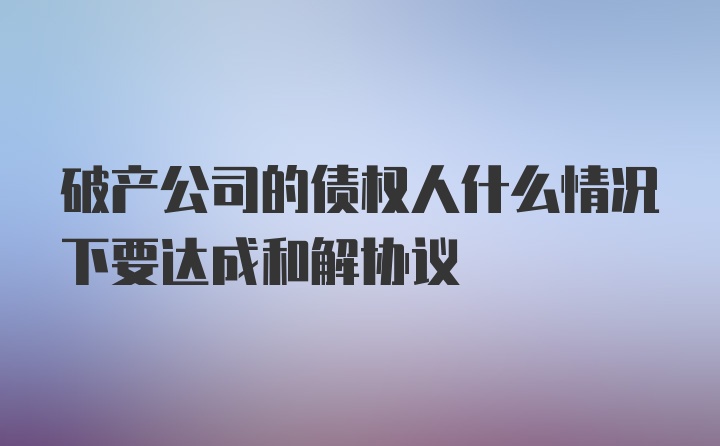 破产公司的债权人什么情况下要达成和解协议