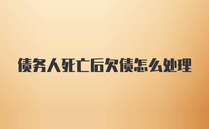 债务人死亡后欠债怎么处理