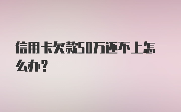 信用卡欠款50万还不上怎么办？