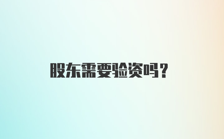 股东需要验资吗？