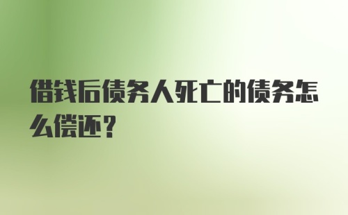 借钱后债务人死亡的债务怎么偿还？