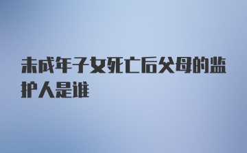 未成年子女死亡后父母的监护人是谁