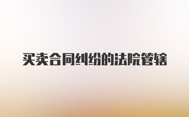 买卖合同纠纷的法院管辖