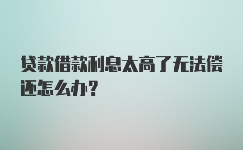 贷款借款利息太高了无法偿还怎么办？