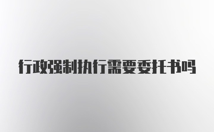 行政强制执行需要委托书吗