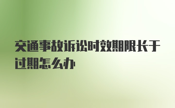 交通事故诉讼时效期限长于过期怎么办