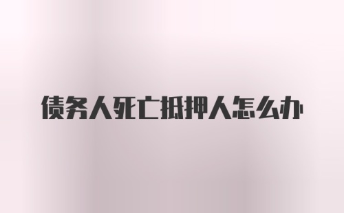 债务人死亡抵押人怎么办