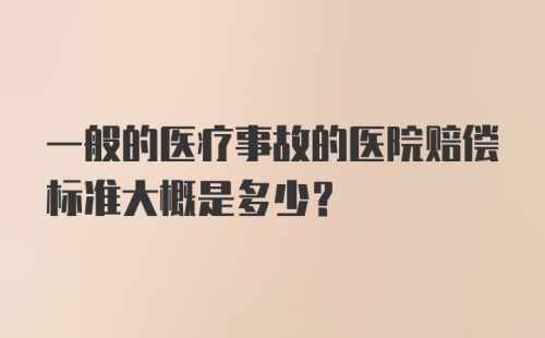 一般的医疗事故的医院赔偿标准大概是多少？