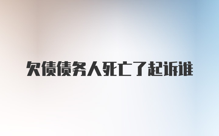 欠债债务人死亡了起诉谁