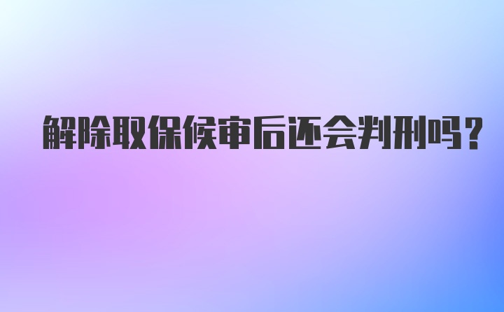 解除取保候审后还会判刑吗？