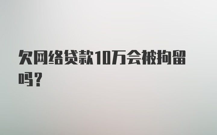 欠网络贷款10万会被拘留吗？