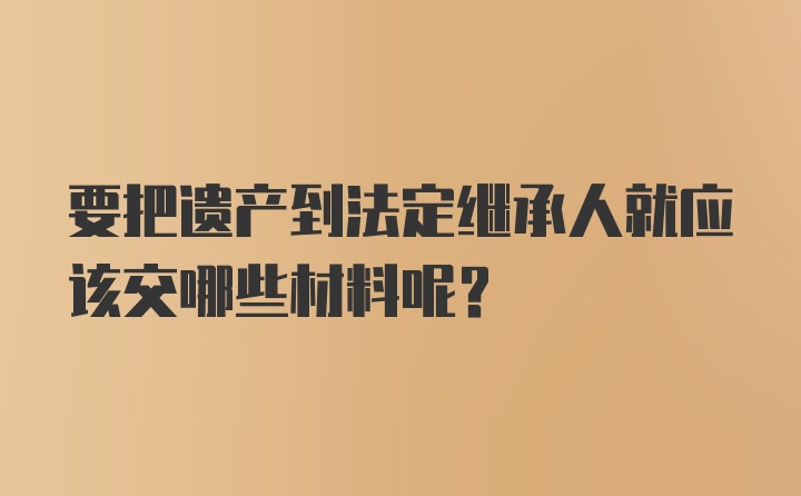 要把遗产到法定继承人就应该交哪些材料呢？