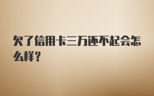 欠了信用卡三万还不起会怎么样？