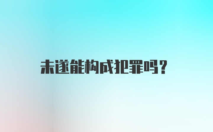 未遂能构成犯罪吗？