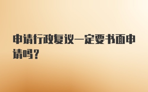 申请行政复议一定要书面申请吗？